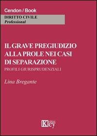 Il grave pregiudizio alla prole nei casi di separazione. Profili giurisprudenziali - Lina Bregante - copertina