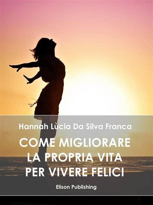 Come migliorare la propria vita per vivere felici - Hannah Lùcia Da Silva Franca - ebook