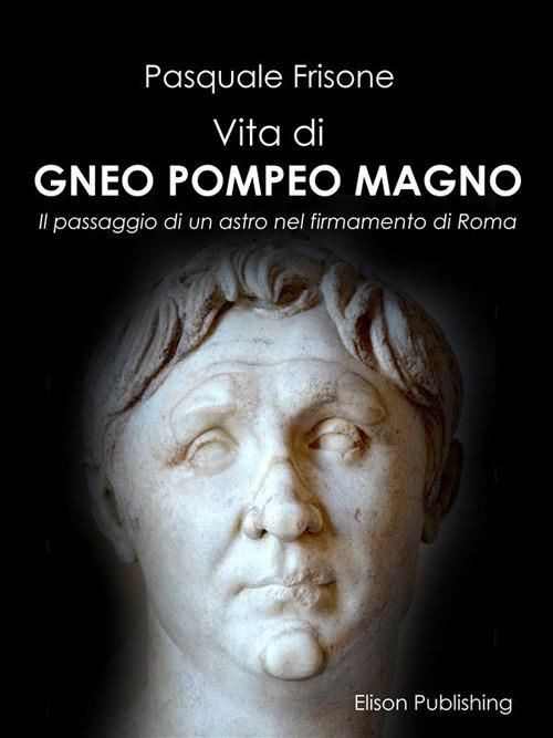 Vita di Gneo Pompeo Magno. Il passaggio di un astro nel firmamento di Roma - Pasquale Frisone - ebook
