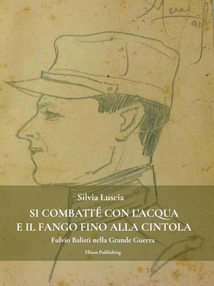 Si combatté con l'acqua e il fango fino alla cintola. Fulvio Balisti nella Grande Guerra - Silvia Luscia - ebook