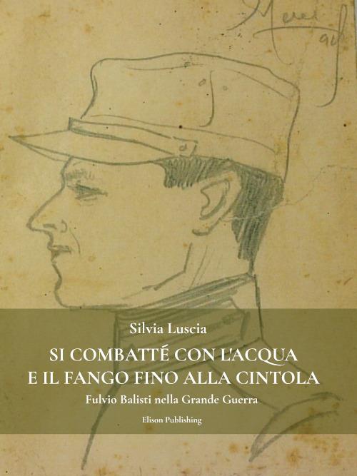 Si combatté con l'acqua e il fango fino alla cintola. Fulvio Balisti nella Grande Guerra - Silvia Luscia - ebook