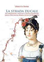 La strada ducale. Via Modenese: voluta e fatta costruire dalla duchessa Maria Luisa di Borbone. Ediz. illustrata