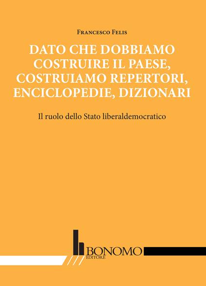 Dato che dobbiamo costruire il paese, costruiamo repertori, enciclopedie, dizionari. Il ruolo dello stato liberaldemocratico - Francesco Felis - copertina