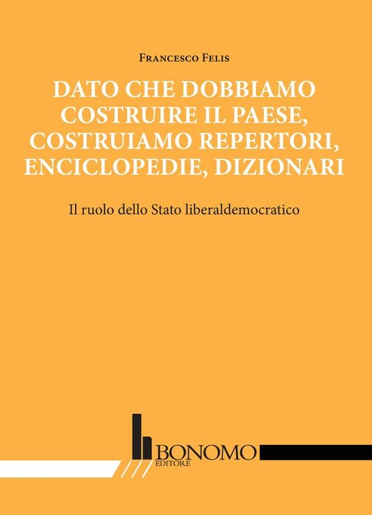 Dato che dobbiamo costruire il paese, costruiamo repertori, enciclopedie, dizionari. Il ruolo dello stato liberaldemocratico - Francesco Felis - copertina