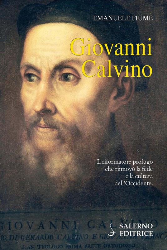 Giovanni Calvino. Il riformatore profugo che rinnovò la fede e la cultura dell'Occidente - Emanuele Fiume - copertina