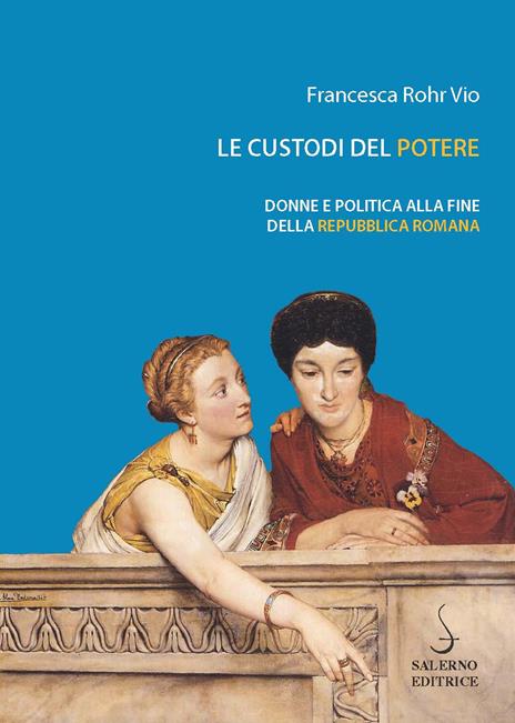 Le custodi del potere. Donne e politica alla fine della Repubblica romana - Francesca Rohr Vio - copertina