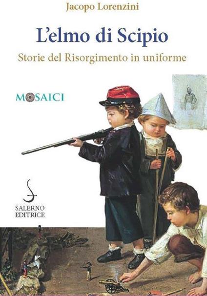 L'elmo di Scipio. Storie del Risorgimento in uniforme - Jacopo Lorenzini - copertina