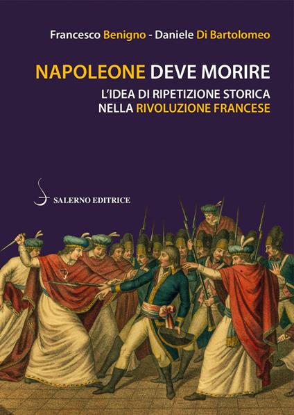 Napoleone deve morire. L'idea di ripetizione storica nella Rivoluzione francese - Francesco Benigno,Daniele Di Bartolomeo - ebook