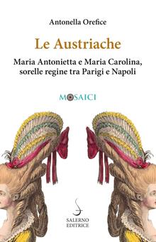 Le austriache. Maria Antonietta e Maria Carolina, sorelle regine tra Parigi e Napoli