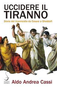 Uccidere il tiranno. Storia del tirannicidio da Cesare a Gheddafi