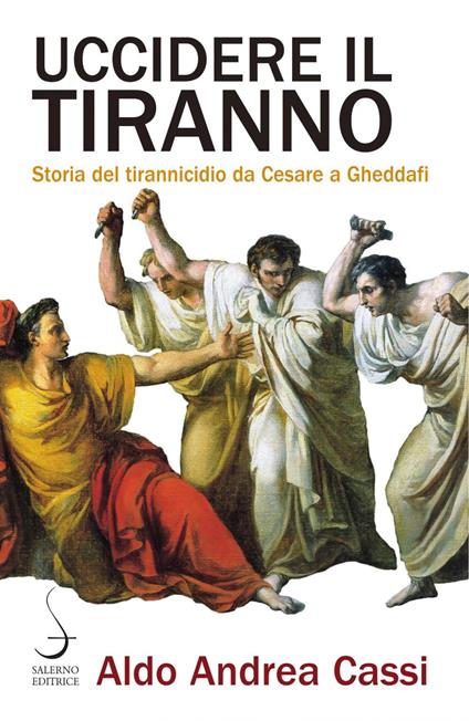 Uccidere il tiranno. Storia del tirannicidio da Cesare a Gheddafi - Aldo Andrea Cassi - ebook