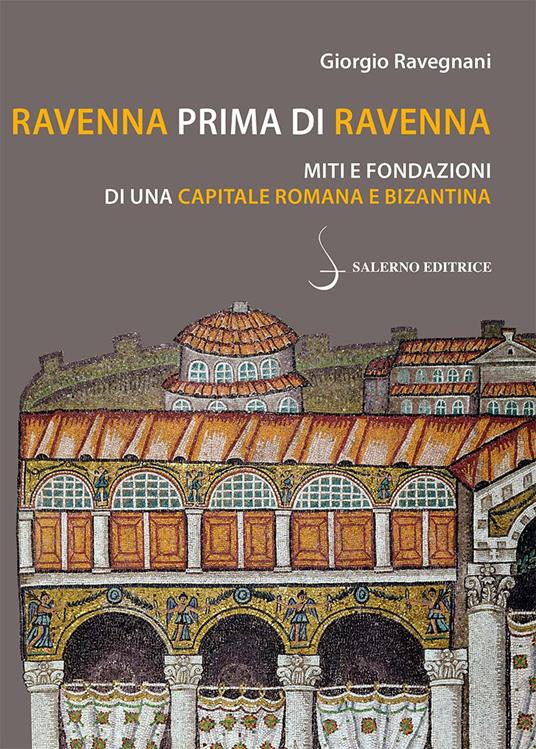 Ravenna prima di Ravenna. Miti e fondazioni di una capitale romana e bizantina - Giorgio Ravegnani - copertina