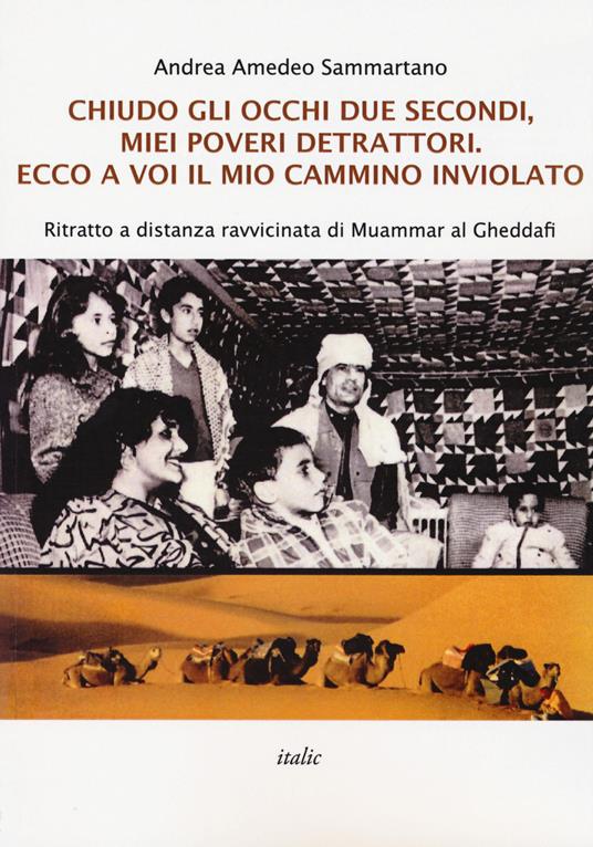 Chiudo gli occhi due secondi, miei poveri detrattori. Ecco a voi il mio cammino inviolato. Ritratto a distanza ravvicinata di Muammar al Gheddafi - Andrea Amedeo Sammartano - copertina