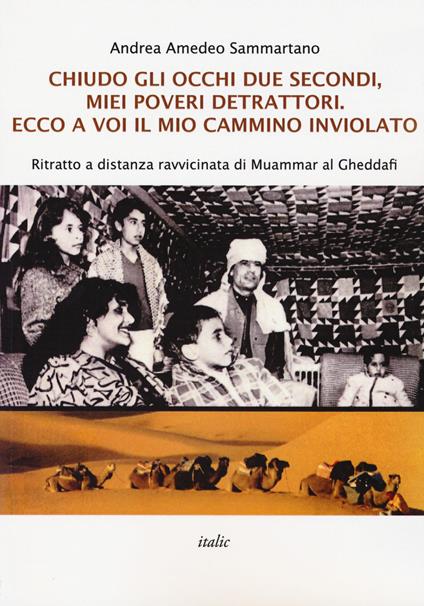 Chiudo gli occhi due secondi, miei poveri detrattori. Ecco a voi il mio cammino inviolato. Ritratto a distanza ravvicinata di Muammar al Gheddafi - Andrea Amedeo Sammartano - copertina