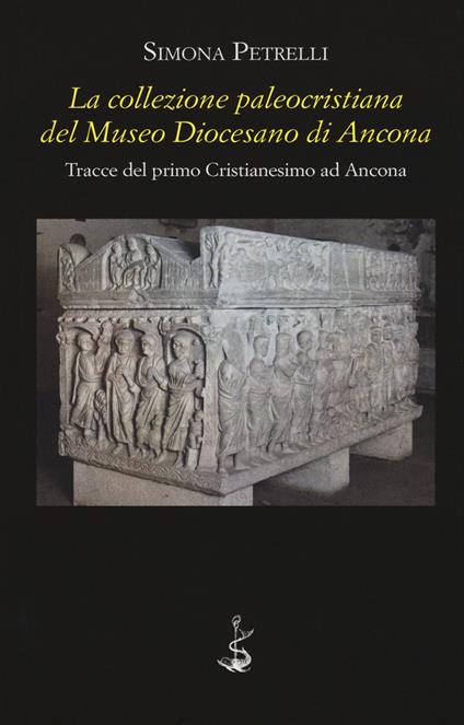 La collezione paleocristiana del Museo diocesano di Ancona. Tracce del primo cristianesimo ad Ancona - Simona Petrelli - copertina