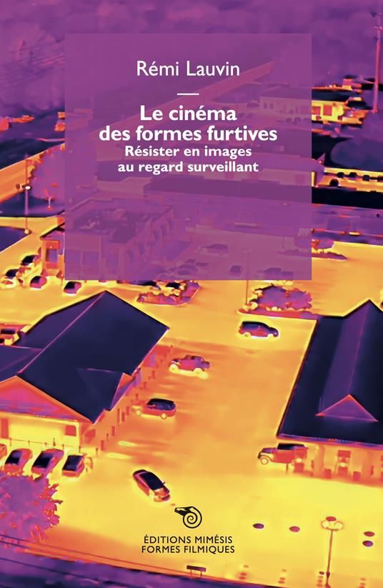 Le cinéma des formes furtives. Résister en images au regard surveillant - Rémi Lauvin - copertina
