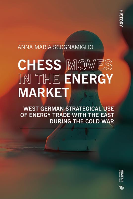 Chess moves in the energy market. West German strategical use of energy trade with the east during the Cold War - Anna Maria Scognamiglio - copertina