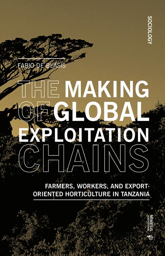 The making of global exploitation chains. Farmers, workers, and export-oriented horticulture in Tanzania - Fabio De Blasis - copertina