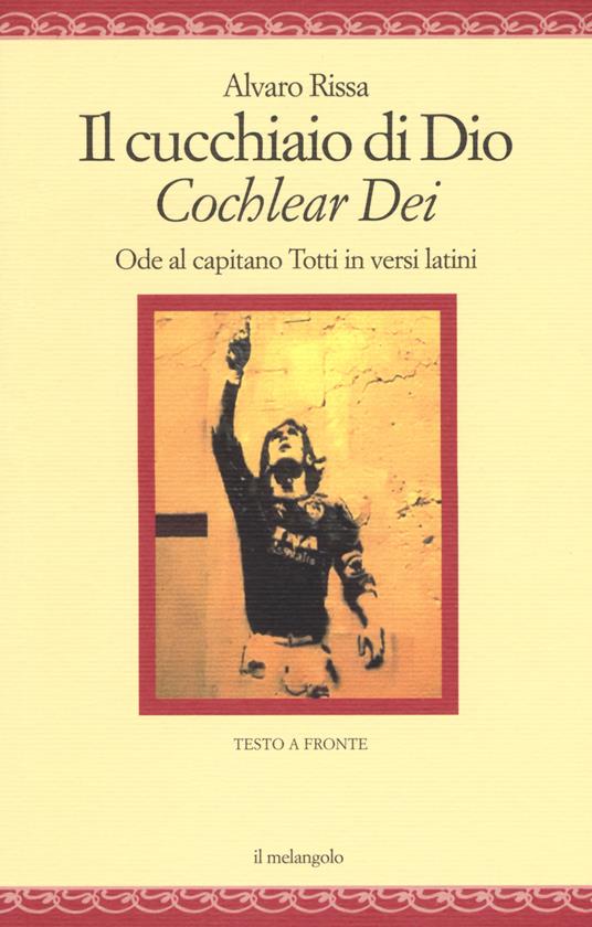 Il cucchiaio di Dio. «Cochlear dei». Ode al capitano Totti in versi latini. Ediz. bilingue - Alvaro Rissa - copertina