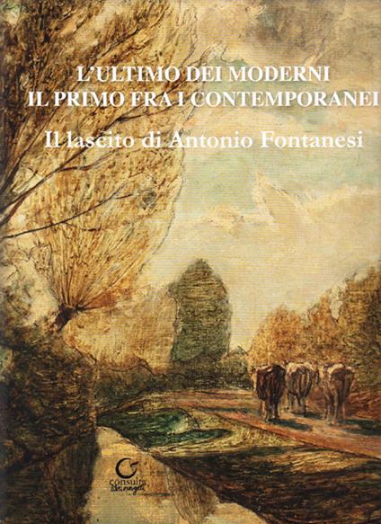 L'ultimo dei moderni. Il primo fra i contemporanei. Il lascito di Antonio Fontanesi. Ediz. illustrata - Antonio Brighi,Giovanna Malanca,Carlo Pellacani - copertina