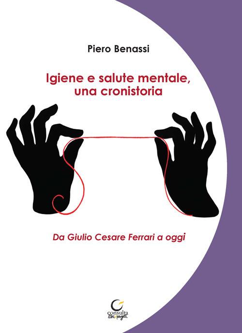 Igiene e salute mentale, una cronistoria. Da Giulio Cesare Ferrari a oggi. Ediz. integrale - Piero Benassi - copertina