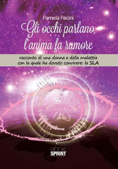 Gli occhi parlano, l'anima fa rumore. Racconto di una donna e della malattia con la quale ha dovuto convivere: la SLA - Pamela Pacini - copertina