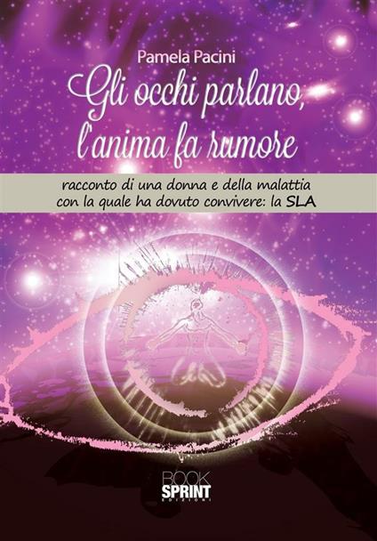 Gli occhi parlano, l'anima fa rumore. Racconto di una donna e della malattia con la quale ha dovuto convivere: la SLA - Pamela Pacini - ebook