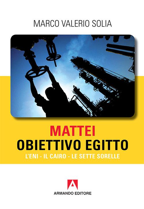 Mattei, obiettivo Egitto. L'ENI, Il Cairo, Le Sette Sorelle - Marco Valerio Solia - copertina