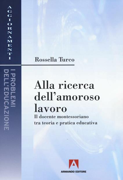 Alla ricerca dell'amoroso lavoro. Il docente montessoriano tra teoria e pratica educativa - Rossella Turco - copertina