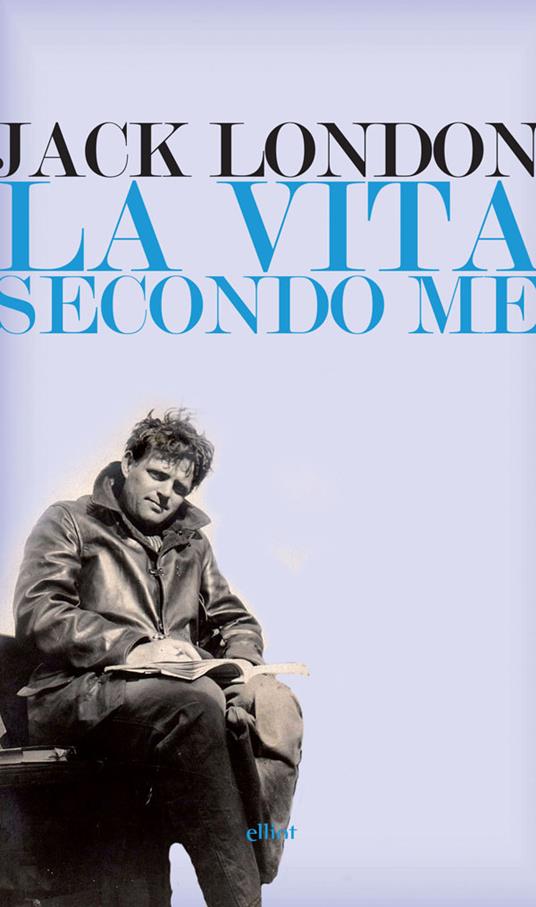 La vita secondo me e altri scritti - Jack London,Massimo De Pascale - ebook