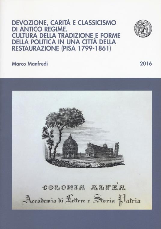 Devozione, carità e classicismo di antico regime. Cultura della tradizione e forme della politica in una città della Restaurazione (Pisa 1799-1861) - Marco Manfredi - copertina