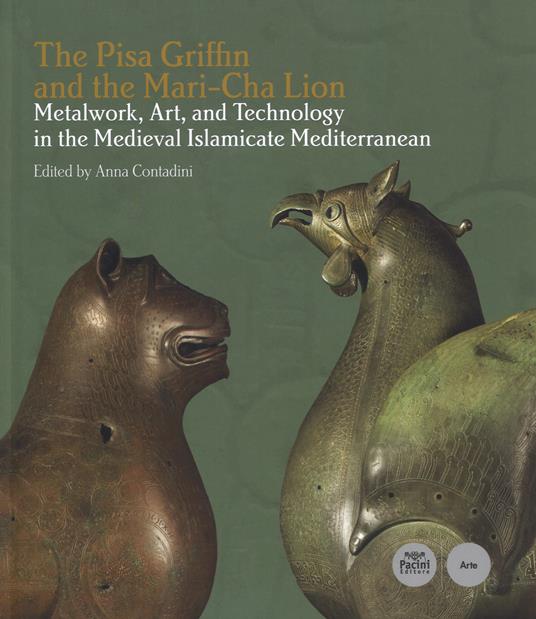 The Pisa Griffin and the Mari-Cha Lion. Metalwork, art and technology in the medieval islamicate mediterranean. Ediz. italiana e inglese - copertina