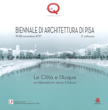 Le città e l'acqua. Un laboratorio verso il futuro. 2ª Biennale di architettura di Pisa (19-28 novembre 2017). Ediz. a colori - copertina