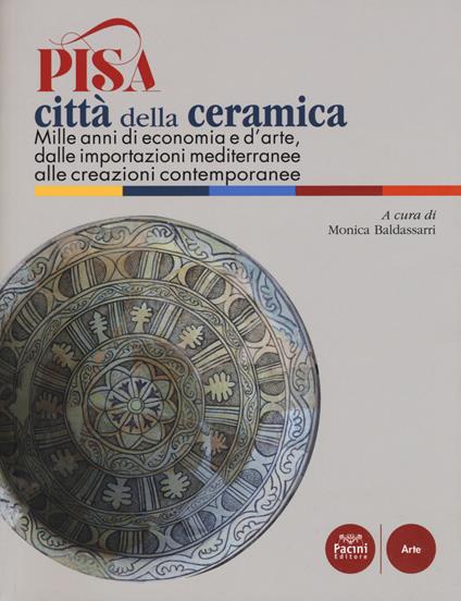 Pisa città della ceramica. Mille anni di economia e d’arte, dalle importazioni mediterranee alle creazioni contemporanee. Ediz. a colori - copertina