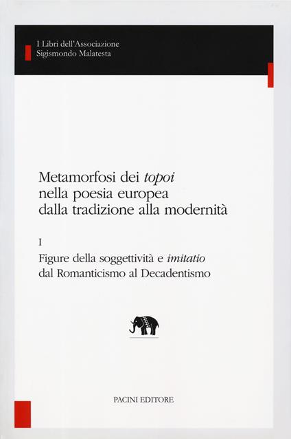 Metamorfosi dei «topoi» nella poesia europea dalla tradizione alla modernità. Vol. 1: Figure della soggettività e «imitatio» dal romanticismo al decadentismo. - copertina