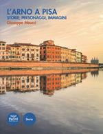 L' Arno a Pisa. Storie, personaggi, immagini