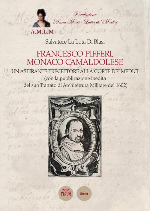 Francesco Pifferi monaco camaldolese. Un aspirante precettore alla corte dei Medici (con la pubblicazione inedita del suo Trattato di Architettura Militare del 1602) - Salvatore La Lota Di Blasi - copertina