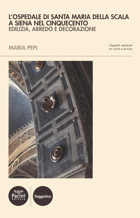 L' ospedale di Santa Maria della Scala a Siena nel Cinquecento. Edilizia, arredo e decorazione - Maria Pepi - copertina