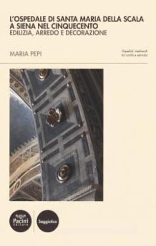 L' ospedale di Santa Maria della Scala a Siena nel Cinquecento. Edilizia, arredo e decorazione - Maria Pepi - 2