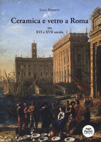 Ceramica e vetro a Roma. Tra XVI e XVII secolo - Luca Pesante - copertina