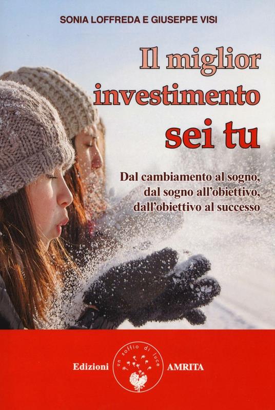 Il miglior investimento sei tu. Dal cambiamento al sogno, dal sogno all'obiettivo, dall'obiettivo al successo - Sonia Loffreda,Giuseppe Visi - copertina