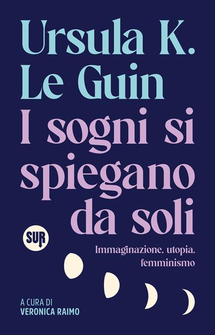 I sogni si spiegano da soli. Immaginazione, utopia, femminismo - Ursula K. Le Guin,Veronica Raimo - ebook