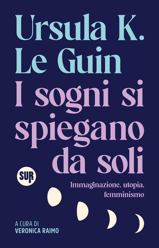 I sogni si spiegano da soli. Immaginazione, utopia, femminismo - Ursula K. Le Guin,Veronica Raimo - ebook