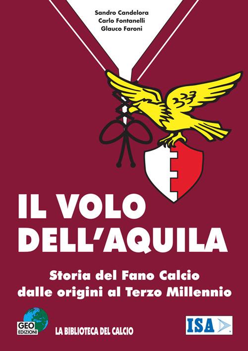 Il volo dell'aquila. Storia del Fano calcio dalle origini al terzo millennio - Carlo Fontanelli,Sandro Candelora,Glauco Faroni - copertina