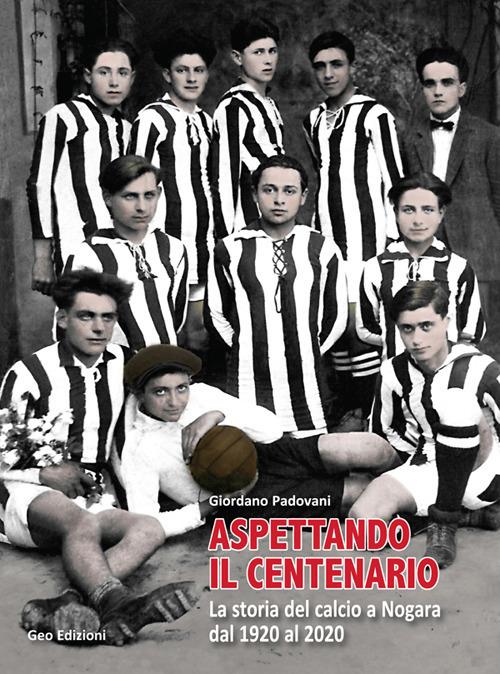 Aspettando il centenario. La storia del calcio a Nogara dal 1920 al 2020 - Giordano Padovani - copertina