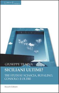 Siciliani ultimi? Tre studi su Sciascia, Bufalino, Consolo. E oltre - Giuseppe Traina - copertina