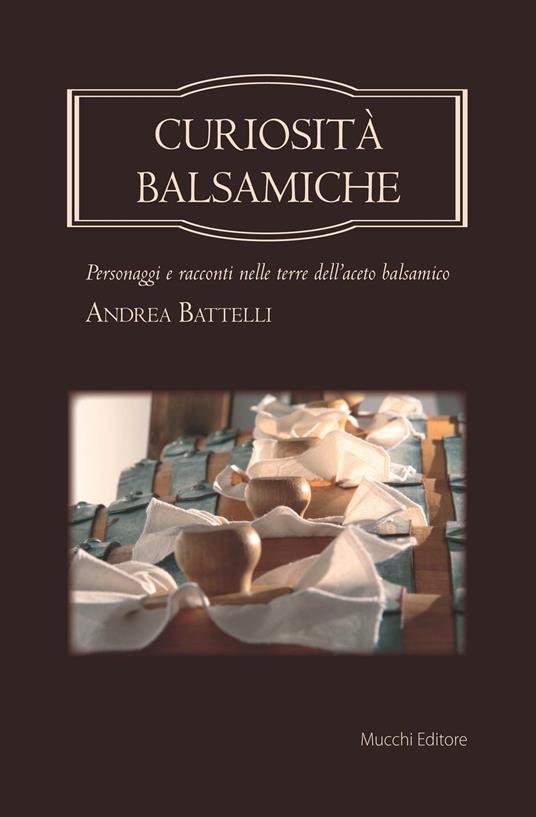 Curiosità balsamiche. Personaggi e racconti nelle terre dell'aceto balsamico - Andrea Battelli - copertina