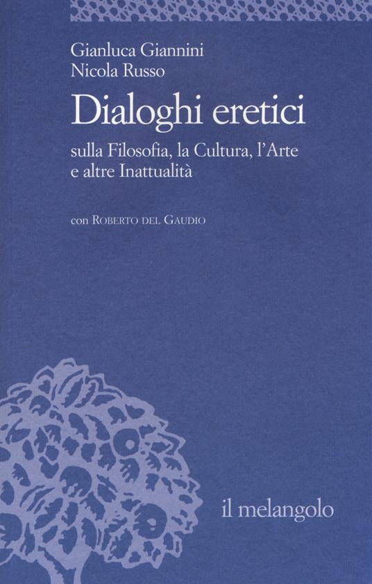 Dialoghi eretici sulla filosofia, la cultura, l'arte e altre inattualità - Gianluca Giannini,Nicola Russo,Roberto Del Gaudio - copertina