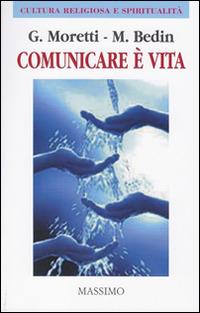 Comunicare è vita. (Comunicare bene per vivere meglio) - Giuseppe Moretti,Marco Bedin - copertina