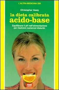 La dieta calibrata acido-base. Equilibrare il pH nell'alimentazione, per risolvere numerosi disturbi - Christopher Vasey - copertina